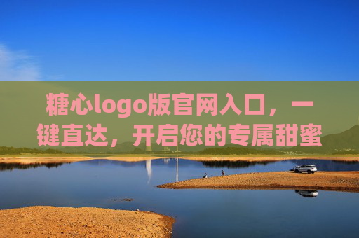 糖心logo版官网入口,一键直达,开启您的专属甜蜜体验,糖心logo版官网入口,一键直达,开启专属甜蜜体验