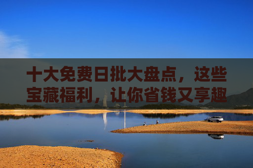 十大免费日批大盘点,这些宝藏福利,让你省钱又享趣!十大免费日批福利大盘点,宝藏省钱享趣指南!