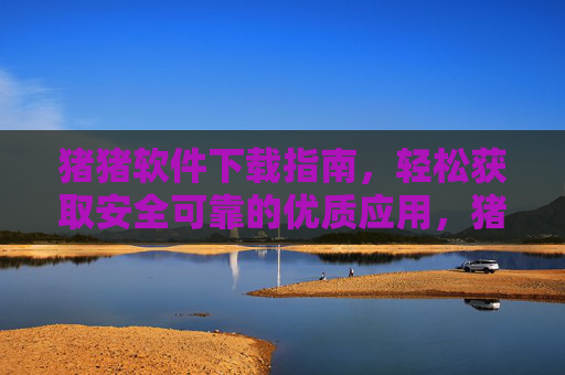 猪猪软件下载指南，轻松获取安全可靠的优质应用，猪猪软件下载指南，轻松获取安全优质应用