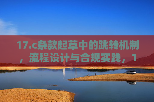 17.c条款起草中的跳转机制，流程设计与合规实践，17.c条款起草中的跳转机制，流程设计与合规实践