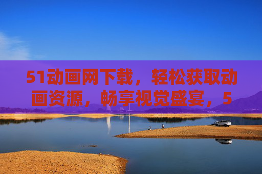 51动画网下载，轻松获取动画资源，畅享视觉盛宴，51动画网，轻松下载，畅享视觉盛宴
