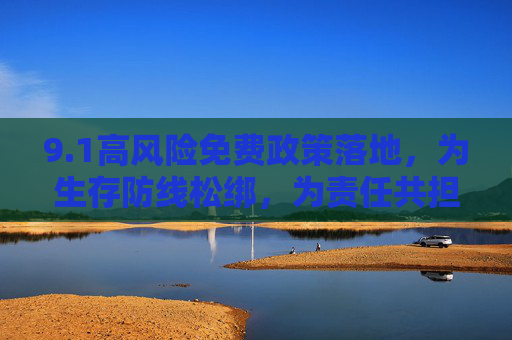 9.1高风险免费政策落地，为生存防线松绑，为责任共担筑基，1高风险免费政策落地，松绑生存防线 筑基责任共担