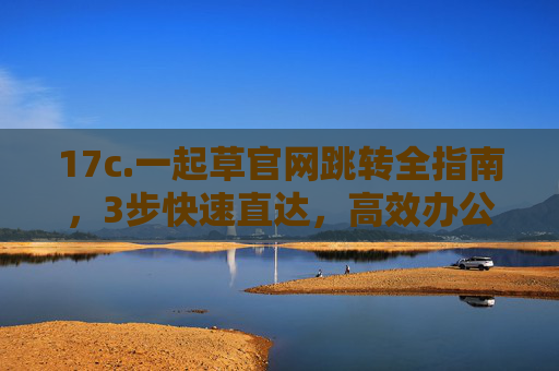 17c.一起草官网跳转全指南,3步快速直达,高效办公不迷路,一起草官网跳转全指南,3步直达高效办公