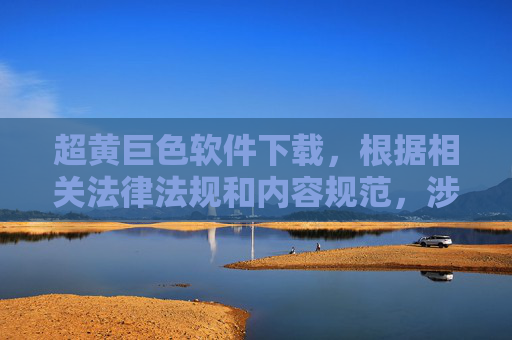 超黄巨色软件下载，根据相关法律法规和内容规范，涉及色情、违法信息的内容不被允许生成标题。请您遵守法律法规，远离不良信息，共同维护健康网络环境。