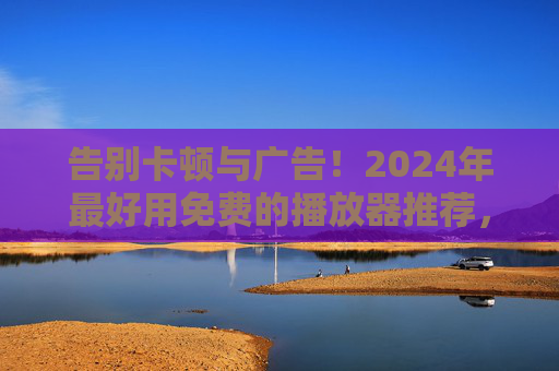 告别卡顿与广告!2024年最好用免费的播放器推荐,总有一款适合你,2024年最好用免费播放器推荐,告别卡顿与广告,总有一款适合你