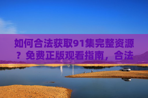 如何合法获取91集完整资源?免费正版观看指南,合法获取91集完整资源,免费正版观看指南