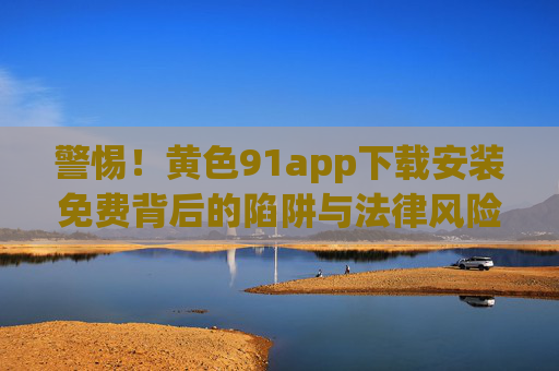 警惕!黄色91app下载安装免费背后的陷阱与法律风险,警惕!黄色91app下载安装免费背后的陷阱与法律风险