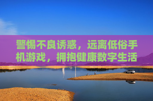 警惕不良诱惑,远离低俗手机游戏,拥抱健康数字生活,警惕低俗手机游戏诱惑,拥抱健康数字生活
