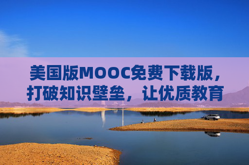 美国版MOOC免费下载版，打破知识壁垒，让优质教育资源触手可及，美国版MOOC免费下载，打破壁垒，优质教育资源触手可及