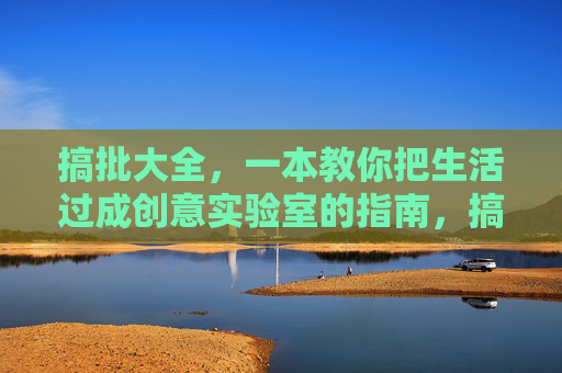 搞批大全，一本教你把生活过成创意实验室的指南，搞批大全，生活创意实验室指南