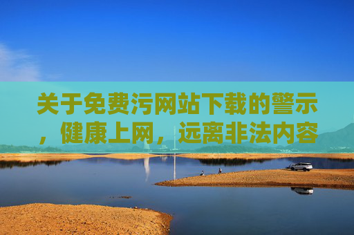 关于免费污网站下载的警示,健康上网,远离非法内容,警惕免费污网站下载陷阱,健康上网远离非法内容