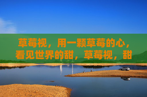 草莓视,用一颗草莓的心,看见世界的甜,草莓视,甜世界
