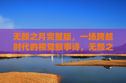 无颜之月完整版，一场跨越时代的视觉叙事诗，无颜之月，跨越时代的视觉叙事诗