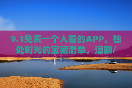 9.1免费一个人看的APP，独处时光的宝藏清单，追剧/学习/放松全搞定！免费独处时光宝藏APP，追剧学习放松全搞定