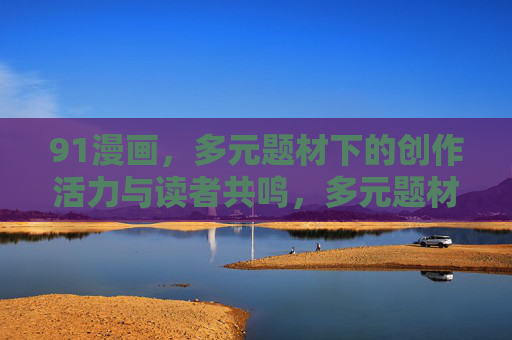 91漫画,多元题材下的创作活力与读者共鸣,多元题材激活创作活力 91漫画与读者共鸣