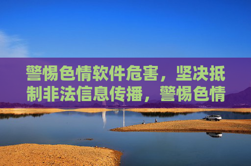 警惕色情软件危害,坚决抵制非法信息传播,警惕色情软件危害,坚决抵制非法信息传播