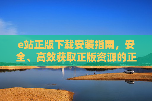 e站正版下载安装指南,安全、高效获取正版资源的正确姿势,e站正版下载安装指南,安全高效获取正版资源的正确姿势