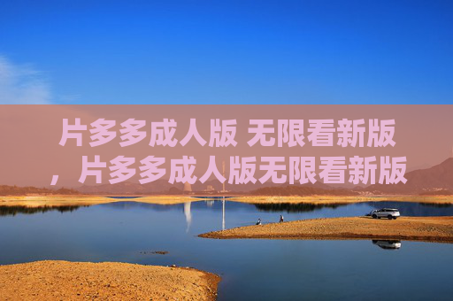 片多多成人版 无限看新版,片多多成人版无限看新版