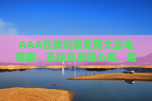 AAA在线观看免费大全电视剧,正版资源随心看,追剧零负担,AAA免费正版电视剧在线观看大全,追剧零负担
