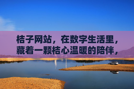 桔子网站,在数字生活里,藏着一颗桔心温暖的陪伴,数字生活,桔心相伴
