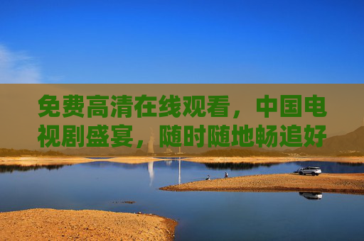 免费高清在线观看,中国电视剧盛宴,随时随地畅追好剧,免费高清中国剧盛宴,随时随地畅追好剧