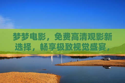 梦梦电影,免费高清观影新选择,畅享极致视觉盛宴,梦梦电影,免费高清观影新选择,畅享极致视觉盛宴