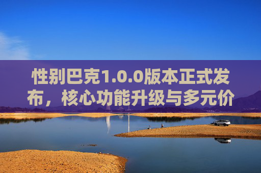 性别巴克1.0.0版本正式发布,核心功能升级与多元价值深化,性别巴克1.0.0版本正式发布,核心功能升级与多元价值深化
