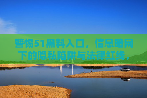 警惕51黑料入口，信息暗网下的隐私陷阱与法律红线，警惕51黑料入口，信息暗网下的隐私陷阱与法律红线
