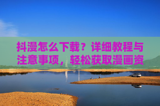 抖漫怎么下载？详细教程与注意事项，轻松获取漫画资源，抖漫下载详细教程与注意事项，轻松获取漫画资源
