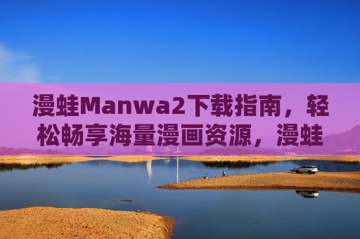 漫蛙Manwa2下载指南，轻松畅享海量漫画资源，漫蛙Manwa2下载指南，轻松畅享海量漫画资源