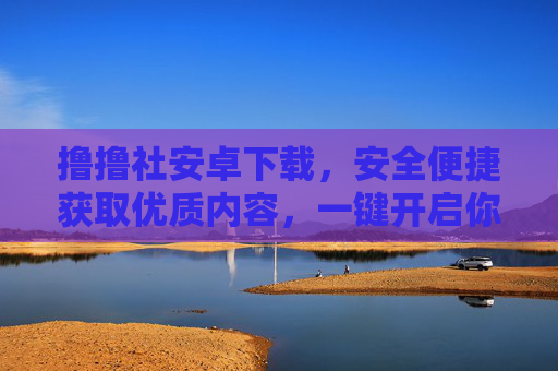 撸撸社安卓下载,安全便捷获取优质内容,一键开启你的专属体验,撸撸社安卓下载,安全便捷获取优质专属体验
