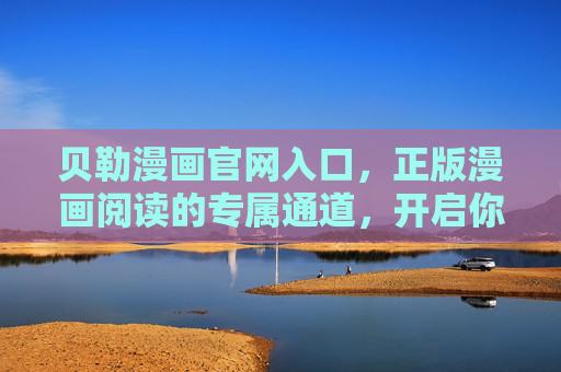 贝勒漫画官网入口,正版漫画阅读的专属通道,开启你的奇幻视界,贝勒漫画官网入口,正版奇幻视界的专属通道