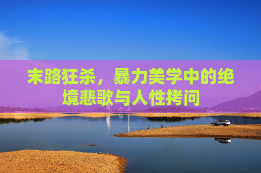末路狂杀,暴力美学中的绝境悲歌与人性拷问