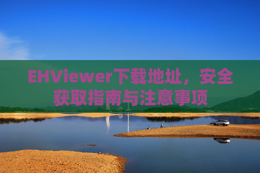 EHViewer下载地址,安全获取指南与注意事项