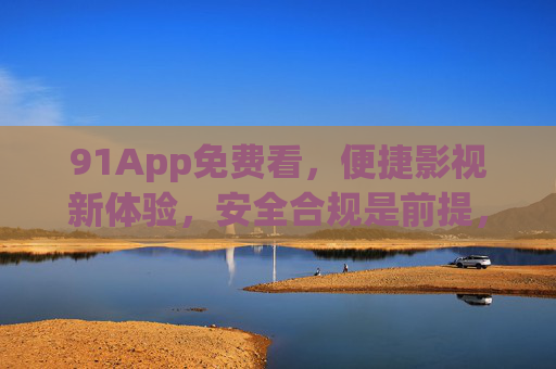 91App免费看,便捷影视新体验,安全合规是前提,91App免费看,便捷影视新体验,安全合规是前提