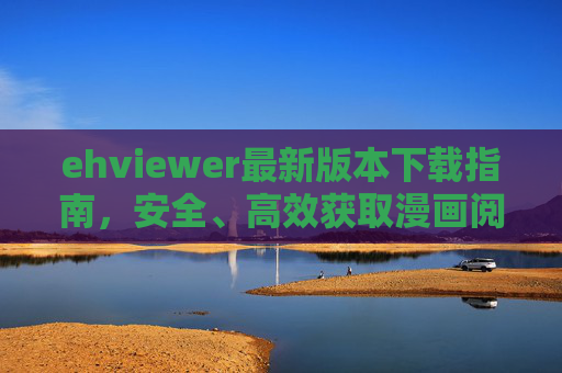 ehviewer最新版本下载指南,安全、高效获取漫画阅读神器,ehviewer最新版本下载指南,安全高效获取漫画阅读神器