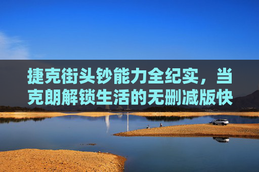 捷克街头钞能力全纪实,当克朗解锁生活的无删减版快乐,捷克街头钞能力全纪实,克朗解锁无删减快乐