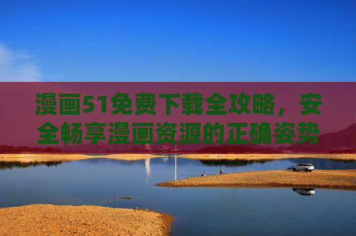 漫画51免费下载全攻略,安全畅享漫画资源的正确姿势,漫画51免费下载全攻略,安全畅享的正确姿势