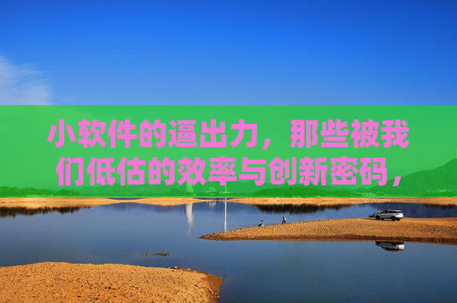 小软件的逼出力,那些被我们低估的效率与创新密码,小软件的隐形力量,被低估的效率与创新密码