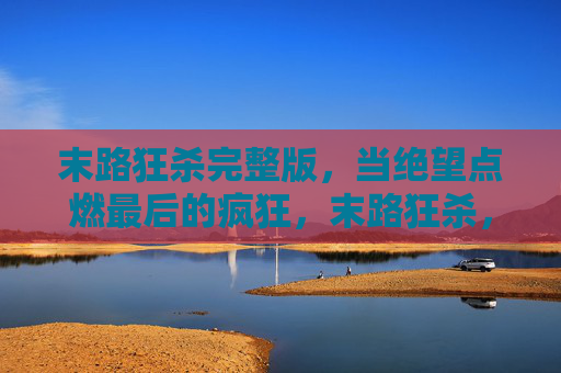 末路狂杀完整版,当绝望点燃最后的疯狂,末路狂杀,绝望点燃的疯狂
