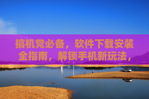 搞机党必备,软件下载安装全指南,解锁手机新玩法,搞机党必备,软件下载安装全指南,解锁手机新玩法