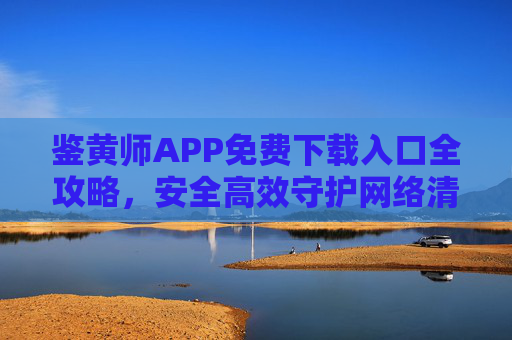 鉴黄师APP免费下载入口全攻略,安全高效守护网络清朗,鉴黄师APP免费下载全攻略,安全高效守护网络清朗