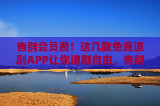 告别会员费！这几款免费追剧APP让你追剧自由，告别会员费！免费追剧APP让你追剧自由