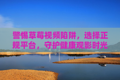 警惕草莓视频陷阱,选择正规平台,守护健康观影时光,警惕草莓视频陷阱,正规平台守护健康观影