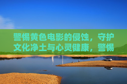警惕黄色电影的侵蚀,守护文化净土与心灵健康,警惕黄色电影侵蚀,守护文化净土与心灵健康