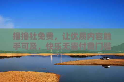 撸撸社免费,让优质内容触手可及,快乐无需付费门槛,撸撸社免费,优质内容触手可及,快乐无需付费门槛