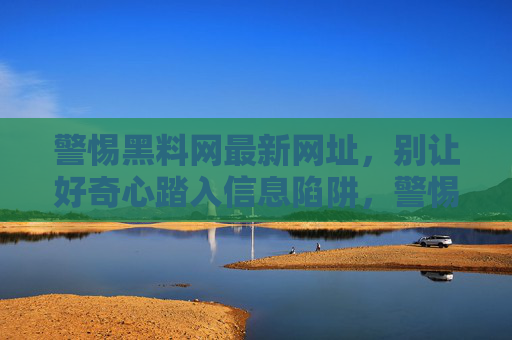 警惕黑料网最新网址，别让好奇心踏入信息陷阱，警惕黑料网最新网址，别让好奇心踏入信息陷阱