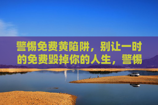 警惕免费黄陷阱，别让一时的免费毁掉你的人生，警惕免费黄陷阱，别让免费毁掉你的人生
