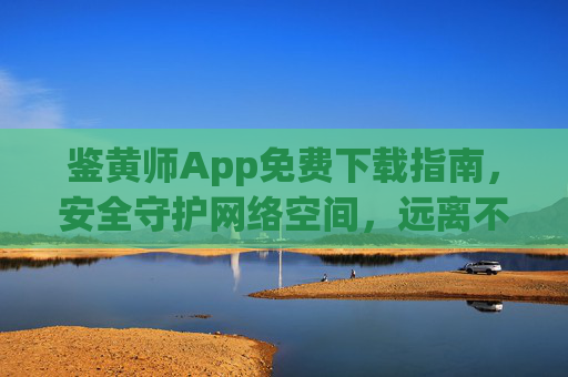 鉴黄师App免费下载指南,安全守护网络空间,远离不良信息侵害,免费下载鉴黄师App,守护网络空间,远离不良信息侵害