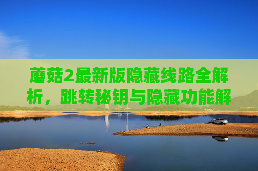 蘑菇2最新版隐藏线路全解析,跳转秘钥与隐藏功能解锁指南,蘑菇2最新版隐藏线路全解析,跳转秘钥与隐藏功能解锁指南